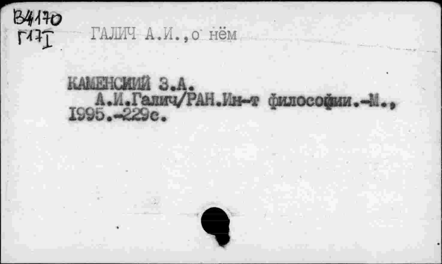 ﻿ГАЛИЧ А.И.,o' нём
КАкЕНСИИЙ З.А.
А.И.Галйч/РАН.Ин-т философии.-М IS9t>.-22Sc.